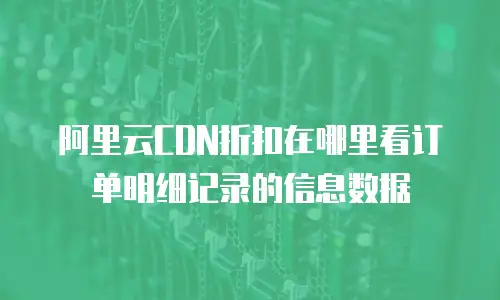 阿里云CDN折扣在哪里看订单明细记录的信息数据