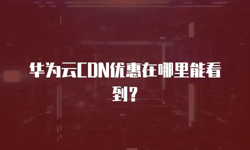 华为云CDN优惠在哪里能看到？
