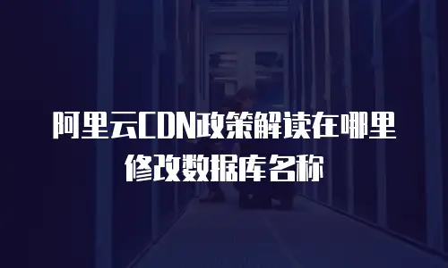 阿里云CDN政策解读在哪里修改数据库名称