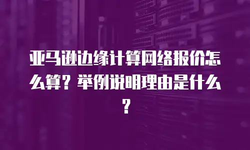 亚马逊边缘计算网络报价怎么算？举例说明理由是什么？