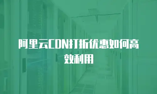 阿里云CDN打折优惠如何高效利用