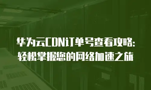 华为云CDN订单号查看攻略：轻松掌握您的网络加速之旅