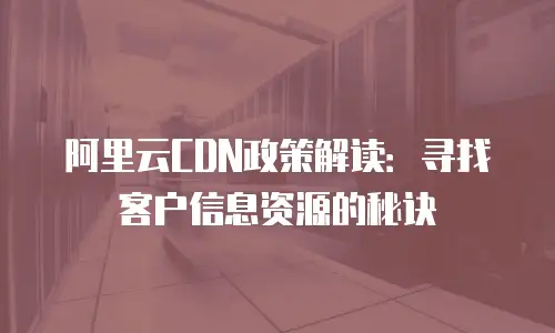 阿里云CDN政策解读：寻找客户信息资源的秘诀