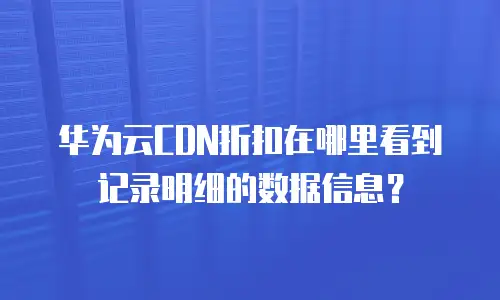 华为云CDN折扣在哪里看到记录明细的数据信息？