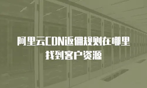 阿里云CDN返佣规则在哪里找到客户资源