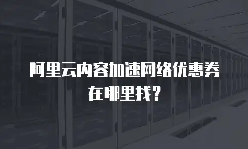 阿里云内容加速网络优惠券在哪里找？