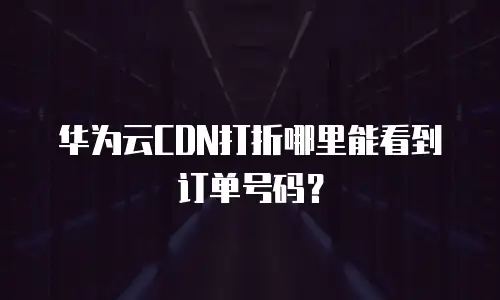 华为云CDN打折哪里能看到订单号码？