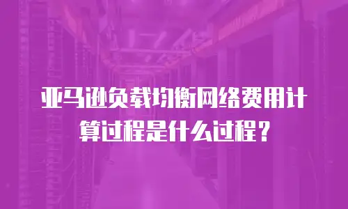 亚马逊负载均衡网络费用计算过程是什么过程？