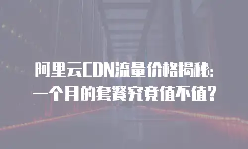阿里云CDN流量价格揭秘：一个月的套餐究竟值不值？
