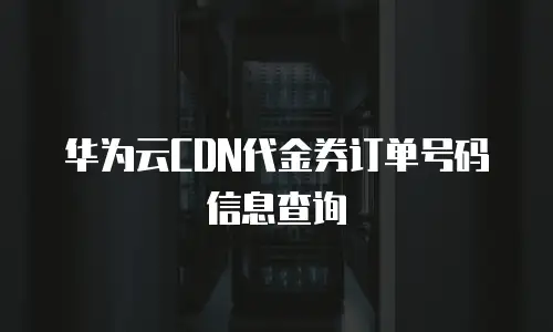 华为云CDN代金券订单号码信息查询