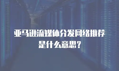 亚马逊流媒体分发网络推荐是什么意思？