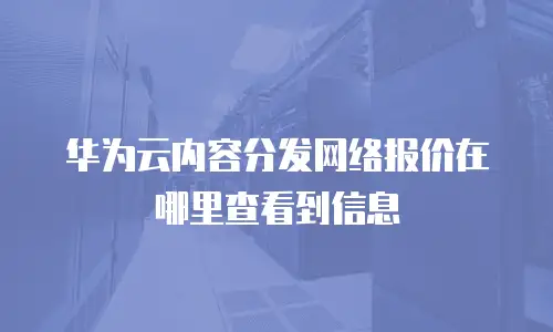 华为云内容分发网络报价在哪里查看到信息