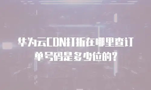 华为云CDN打折在哪里查订单号码是多少位的？