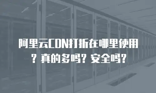 阿里云CDN打折在哪里使用？真的多吗？安全吗？