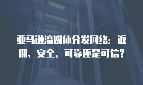 亚马逊流媒体分发网络：返佣、安全、可靠还是可信？