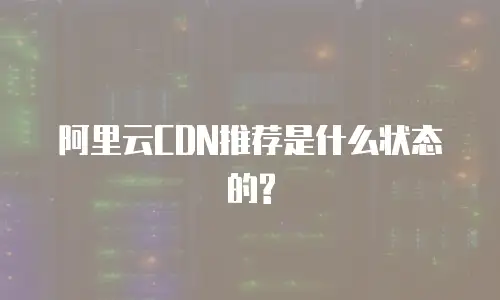 阿里云CDN推荐是什么状态的?