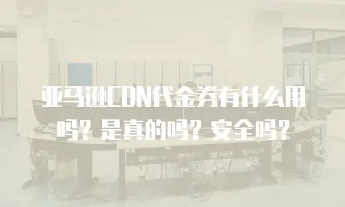 亚马逊CDN代金券有什么用吗？是真的吗？安全吗？