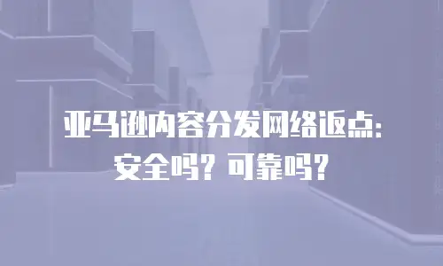 亚马逊内容分发网络返点：安全吗？可靠吗？