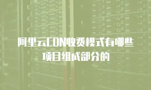 阿里云CDN收费模式有哪些项目组成部分的
