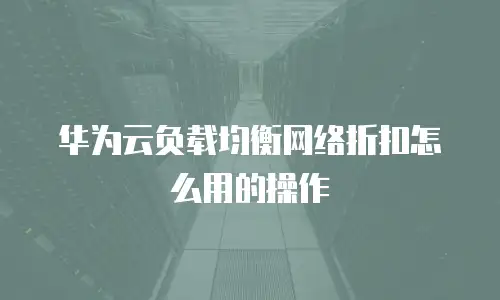 华为云负载均衡网络折扣怎么用的操作