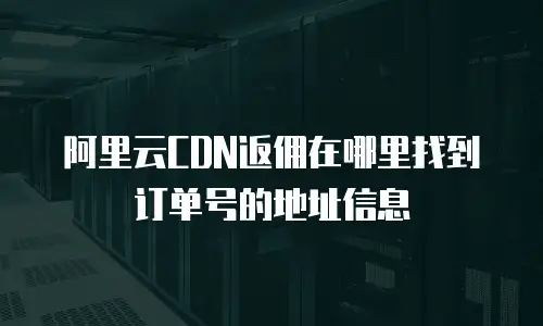 阿里云CDN返佣在哪里找到订单号的地址信息