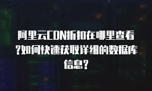 阿里云CDN折扣在哪里查看?如何快速获取详细的数据库信息?