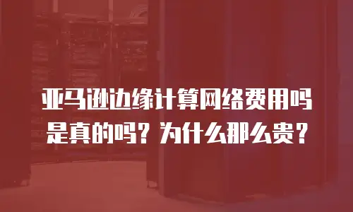 亚马逊边缘计算网络费用吗是真的吗？为什么那么贵？