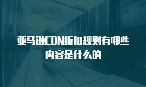 亚马逊CDN折扣规则有哪些内容是什么的