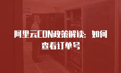 阿里云CDN政策解读：如何查看订单号