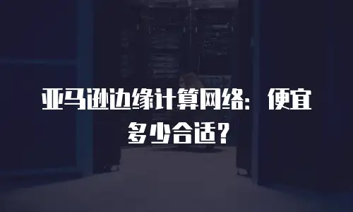 亚马逊边缘计算网络：便宜多少合适？