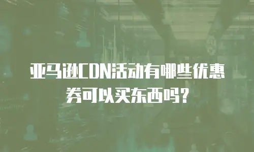 亚马逊CDN活动有哪些优惠券可以买东西吗？