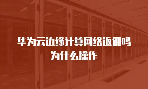 华为云边缘计算网络返佣吗为什么操作