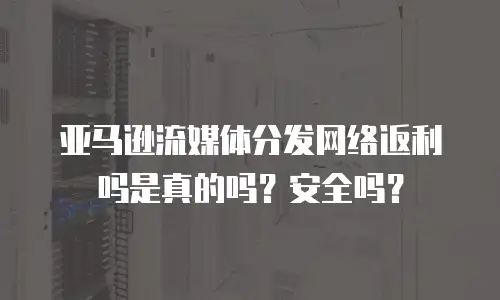 亚马逊流媒体分发网络返利吗是真的吗？安全吗？