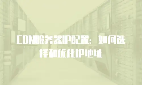CDN服务器IP配置：如何选择和优化IP地址