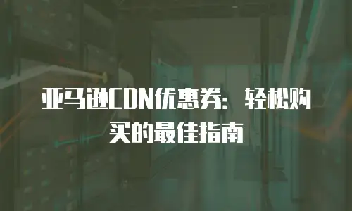 亚马逊CDN优惠券：轻松购买的最佳指南