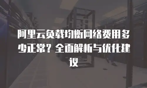 阿里云负载均衡网络费用多少正常？全面解析与优化建议