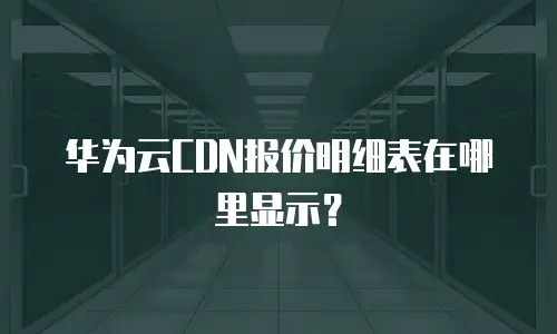 华为云CDN报价明细表在哪里显示？