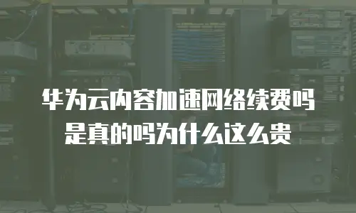 华为云内容加速网络续费吗是真的吗为什么这么贵