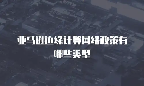 亚马逊边缘计算网络政策有哪些类型