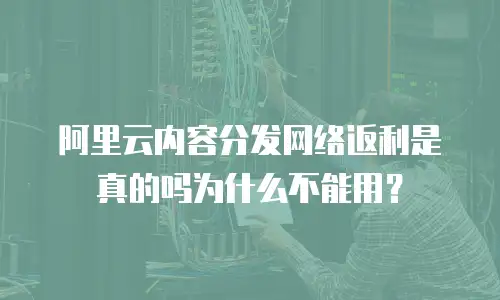 阿里云内容分发网络返利是真的吗为什么不能用？