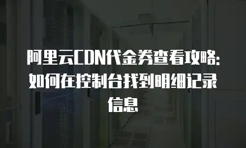 阿里云CDN代金券查看攻略:如何在控制台找到明细记录信息