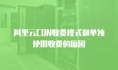阿里云CDN收费模式和单独使用收费的原因