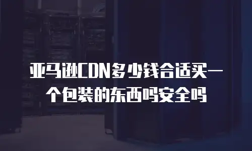 亚马逊CDN多少钱合适买一个包装的东西吗安全吗