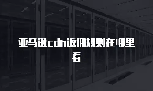 亚马逊cdn返佣规则在哪里看
