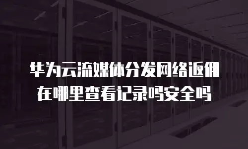 华为云流媒体分发网络返佣在哪里查看记录吗安全吗