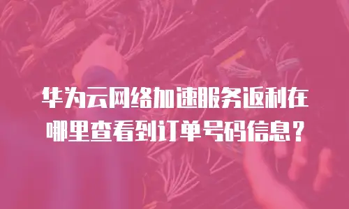 华为云网络加速服务返利在哪里查看到订单号码信息？