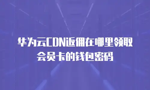 华为云CDN返佣在哪里领取会员卡的钱包密码