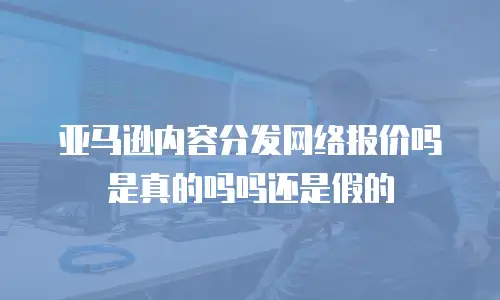 亚马逊内容分发网络报价吗是真的吗吗还是假的