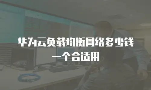 华为云负载均衡网络多少钱一个合适用