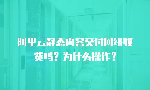 阿里云静态内容交付网络收费吗？为什么操作？